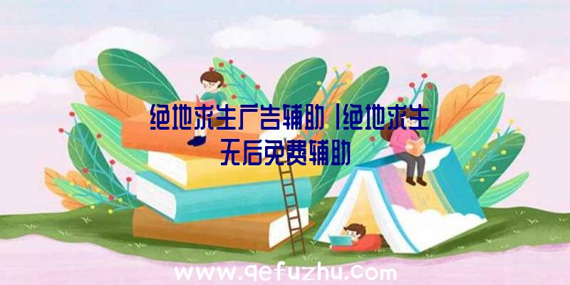 「绝地求生广告辅助」|绝地求生无后免费辅助